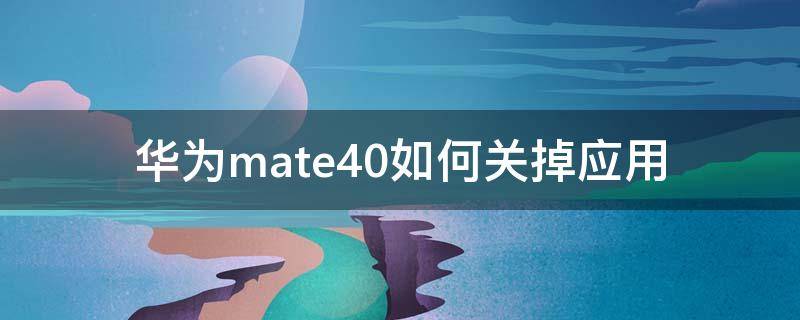 华为mate40如何关掉应用（华为mate40如何关掉应用电量使用）