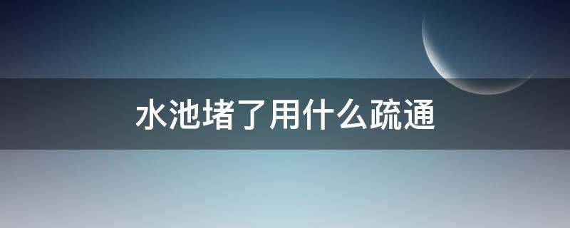 水池堵了用什么疏通 水池堵住了用什么疏通