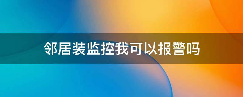 邻居装监控我可以报警吗（邻居在家门口装监控警察会管吗）