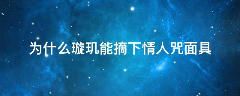 为什么璇玑能摘下情人咒面具 琉璃中为什么璇玑摘了情人咒面具情人咒还没解