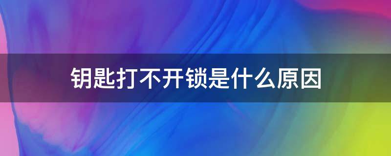 钥匙打不开锁是什么原因（用钥匙打不开锁原因）