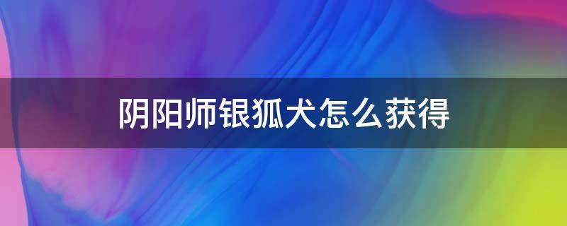 阴阳师银狐犬怎么获得（阴阳师银狐犬怎么获取）