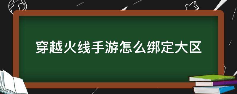 穿越火线手游怎么绑定大区（穿越火线官网个人中心怎么绑定大区）