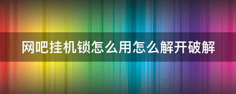 网吧挂机锁怎么用怎么解开破解 网吧挂机后怎么解锁