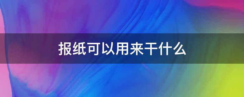 报纸可以用来干什么（报纸能用来干什么）