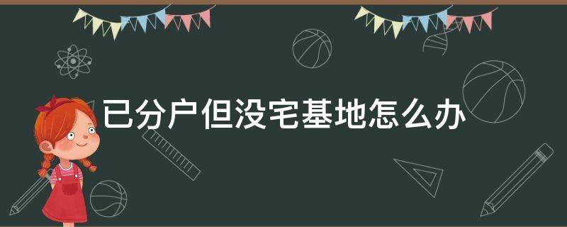 已分户但没宅基地怎么办（农村户口已分户但没有宅基地怎么办）