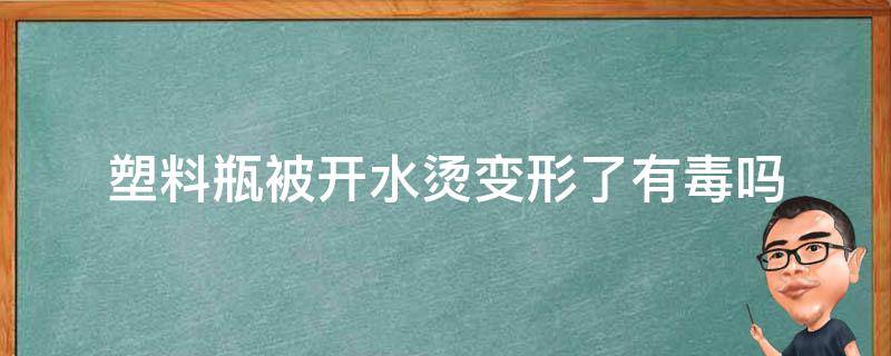 塑料瓶被开水烫变形了有毒吗 热水把塑料瓶烫变形了有毒吗