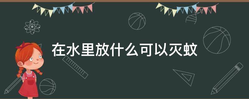 在水里放什么可以灭蚊 在水里放什么可以灭蚊?