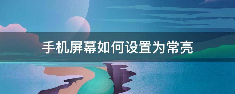 手机屏幕如何设置为常亮（手机如何设置屏幕常亮?）