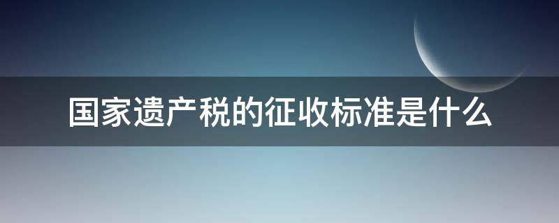 国家遗产税的征收标准是什么 遗产税的征收范围