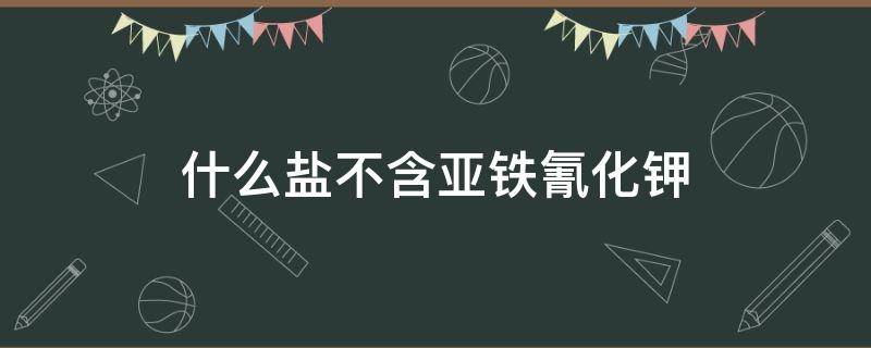 什么盐不含亚铁氰化钾 不含氰化亚铁的盐