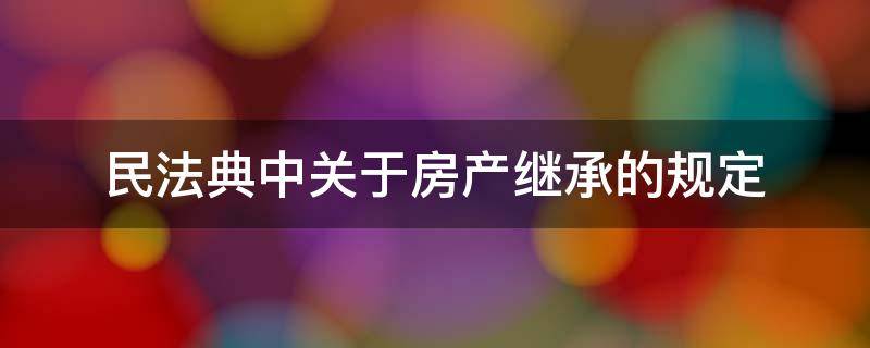 民法典中关于房产继承的规定（《民法典》关于房产继承的最新规定）