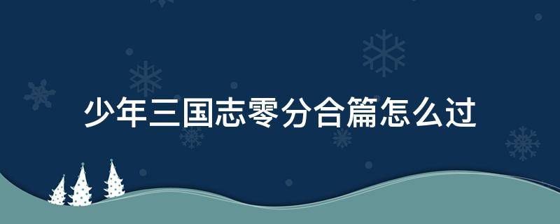 少年三国志零分合篇怎么过 三国少年志 零分合篇