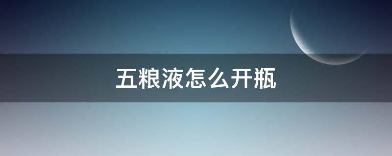 五粮液怎么开瓶（五粮液怎么开瓶口）