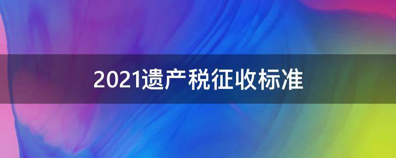 2021遗产税征收标准（遗产税2021年新规定）