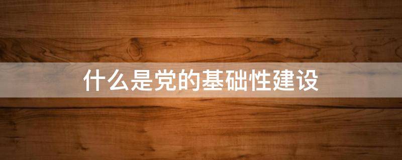 什么是党的基础性建设（党的作风建设的核心是）