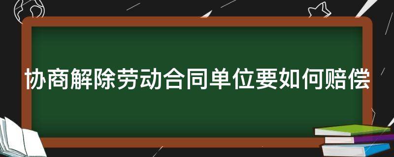 协商解除劳动合同单位要如何赔偿 协商解除劳动合同怎么赔偿