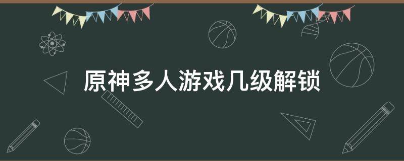 原神多人游戏几级解锁 原神多人游戏多少级解锁