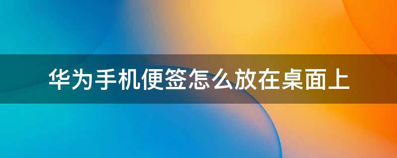 华为手机便签怎么放在桌面上（华为手机可以放在桌面的便签）