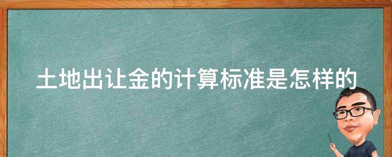 土地出让金的计算标准是怎样的 2021年土地出让金怎么计算