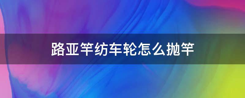 路亚竿纺车轮怎么抛竿 抛竿纺车轮和路亚竿都通用的吗