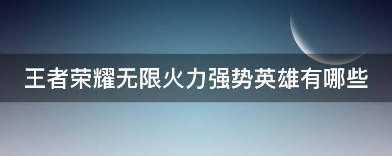 王者荣耀无限火力强势英雄有哪些（王者荣耀无限火力最厉害的）