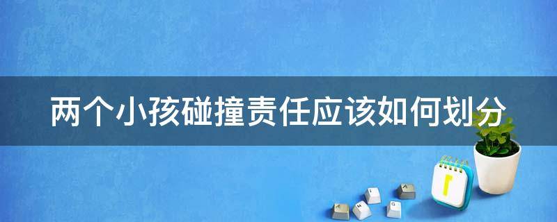 两个小孩碰撞责任应该如何划分（两个小孩碰撞一起如何划分责任）