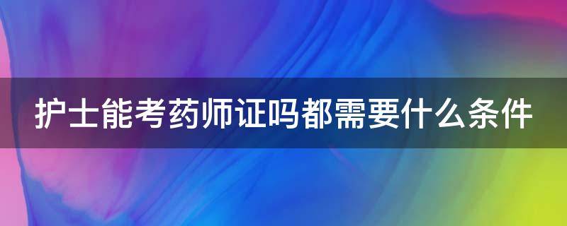 护士能考药师证吗都需要什么条件 护士能考药师证吗都需要什么条件呢