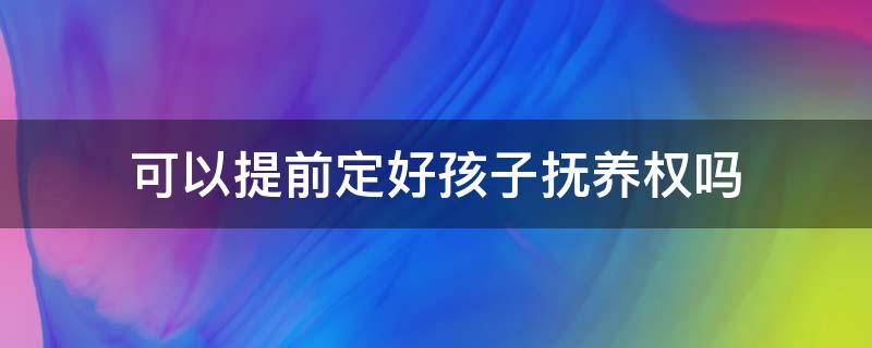 可以提前定好孩子抚养权吗 孩子抚养权能提前约定吗