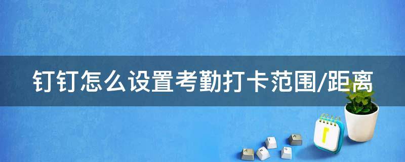 钉钉怎么设置考勤打卡范围/距离 钉钉如何设置考勤打卡范围