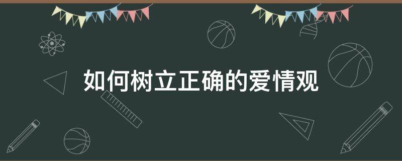 如何树立正确的爱情观 如何树立正确的爱情观?