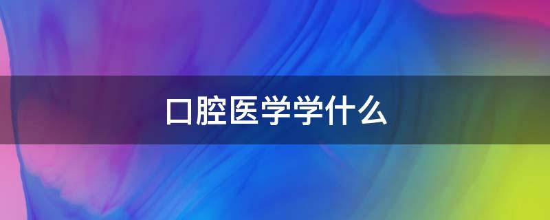 口腔医学学什么（中专口腔医学学什么）