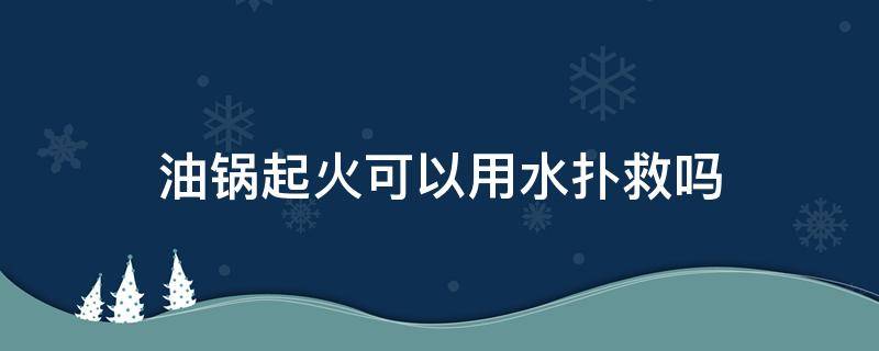 油锅起火可以用水扑救吗（油锅着火可以用水扑灭）