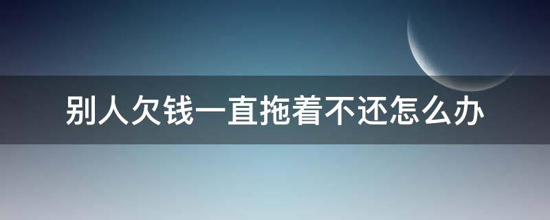 别人欠钱一直拖着不还怎么办 别人欠钱一直拖着不还怎么办?