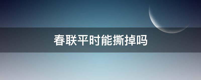 春联平时能撕掉吗 春联可以撕掉吗