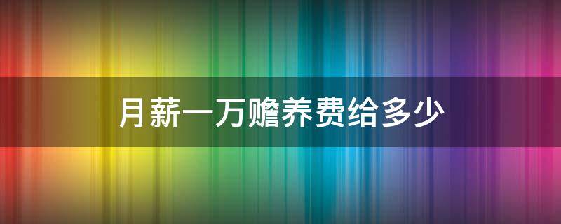 月薪一万赡养费给多少 月薪一万赡养费给多少合适