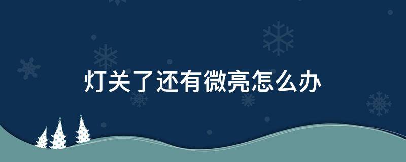 灯关了还有微亮怎么办 电灯关了还有点微亮怎么办