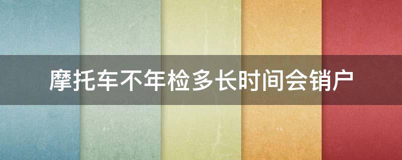 摩托车不年检多长时间会销户 摩托车不检车几年销户