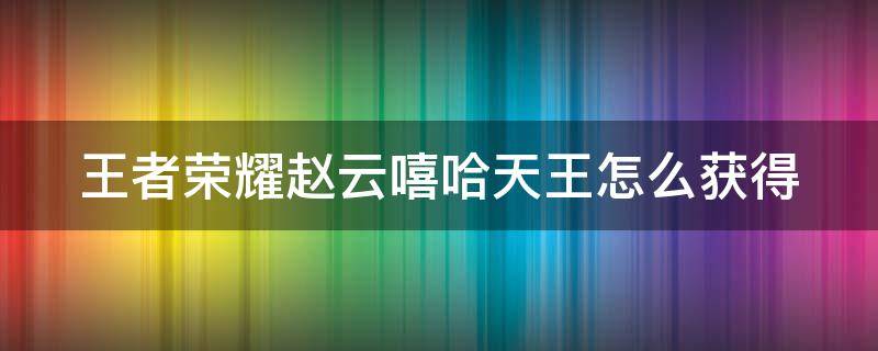 王者荣耀赵云嘻哈天王怎么获得 王者荣耀赵云嘻哈天王怎么获得2023