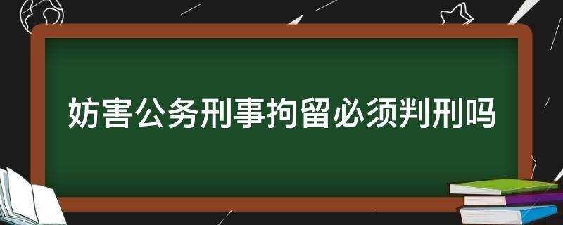 妨害公务刑事拘留必须判刑吗（以妨害公务罪被刑事拘留,会怎么判刑）