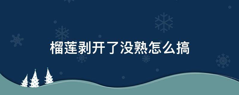 榴莲剥开了没熟怎么搞（榴莲没熟透就剥开了要怎么办）