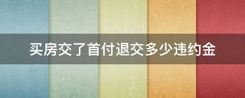 买房交了首付退交多少违约金（买房交了首付退房违约金多少）