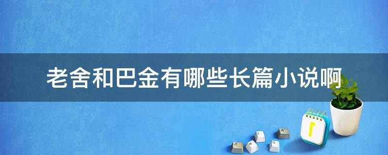 老舍和巴金有哪些长篇小说啊 老舍写过哪些长篇小说