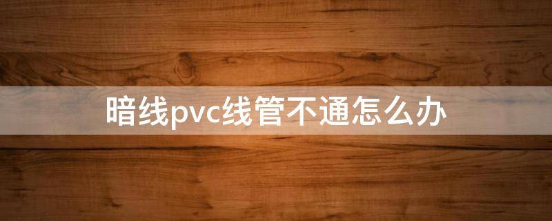 暗线pvc线管不通怎么办（暗线管道不通怎么办）