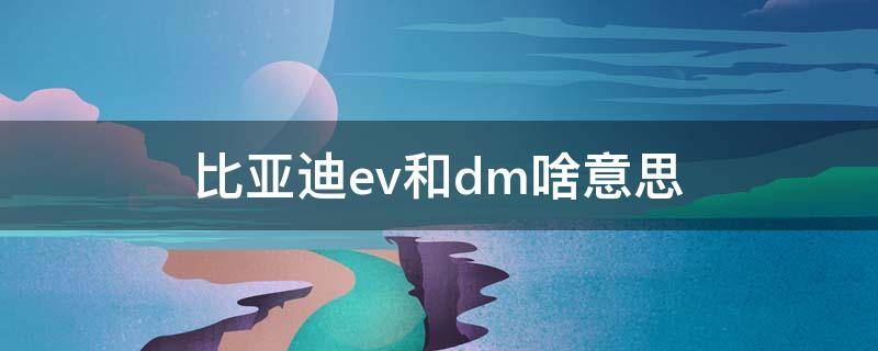 比亚迪ev和dm啥意思 比亚迪ev和dm是什么意思