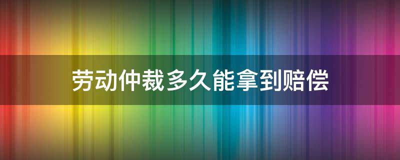 劳动仲裁多久能拿到赔偿 劳动仲裁多久能拿到赔偿金