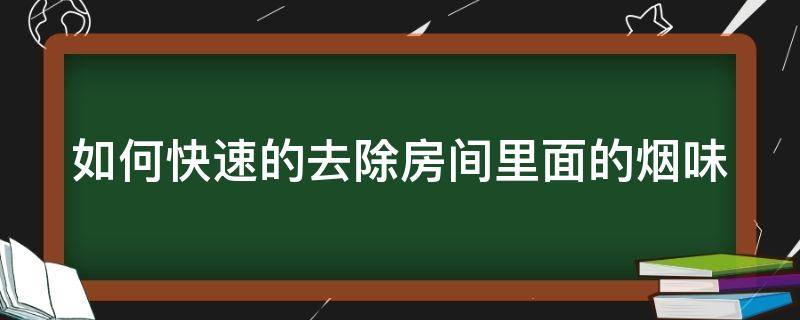 如何快速的去除房间里面的烟味（怎样快速去除房间里面的烟味）