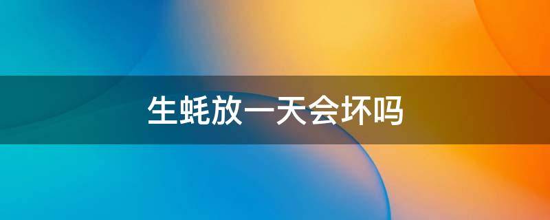 生蚝放一天会坏吗 生蚝放一天会不会坏