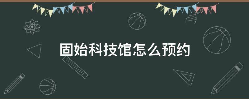 固始科技馆怎么预约（固始科技馆在哪预约）