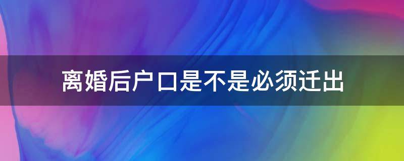 离婚后户口是不是必须迁出 离婚户口需要迁出来吗